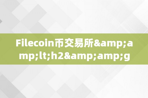 Filecoin币交易所&amp;lt;h2&amp;gt;Filecoin币交易所的兴起与将来&amp;lt;/h2&amp;gt;