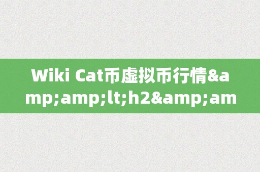 Wiki Cat币虚拟币行情&amp;lt;h2&amp;gt;Wiki Cat币：虚拟货币市场的新星&amp;lt;/h2&amp;gt;