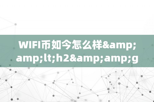 WIFI币如今怎么样&amp;lt;h2&amp;gt;WIFI币的现状与开展趋向&amp;lt;/h2&amp;gt;