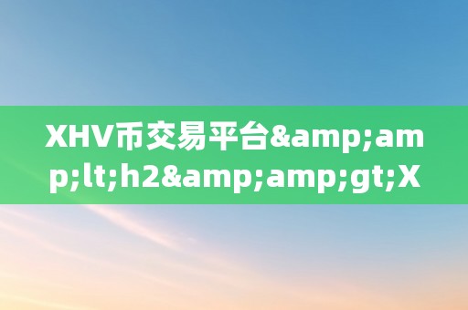 XHV币交易平台&amp;lt;h2&amp;gt;XHV币交易平台：引领将来数字货币市场的立异平台&amp;lt;/h2&amp;gt;