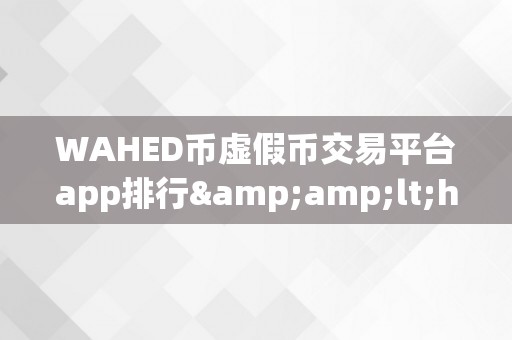 WAHED币虚假币交易平台app排行&amp;lt;h2&amp;gt;WAHED币虚假币交易平台app排行：警觉投资陷阱，远离不法交易&amp;lt;/h2&amp;gt;