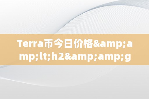 Terra币今日价格&amp;lt;h2&amp;gt;Terra币今日价格：摸索其背后的市场动态与将来趋向&amp;lt;/h2&amp;gt;