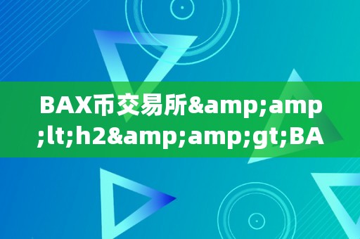 BAX币交易所&amp;lt;h2&amp;gt;BAX币交易所的兴起：区块链手艺的将来交易平台&amp;lt;/h2&amp;gt;