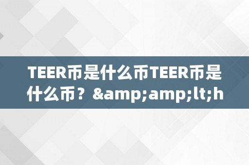 TEER币是什么币TEER币是什么币？&amp;lt;h2&amp;gt;TEER币的起源、特点与将来前景&amp;lt;/h2&amp;gt;