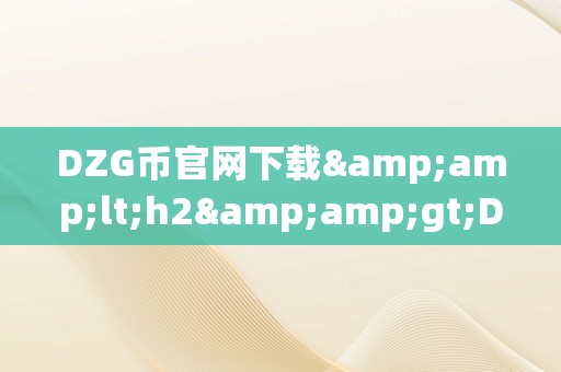 DZG币官网下载&amp;lt;h2&amp;gt;DZG币官网下载：摸索将来数字货币的新篇章&amp;lt;/h2&amp;gt;