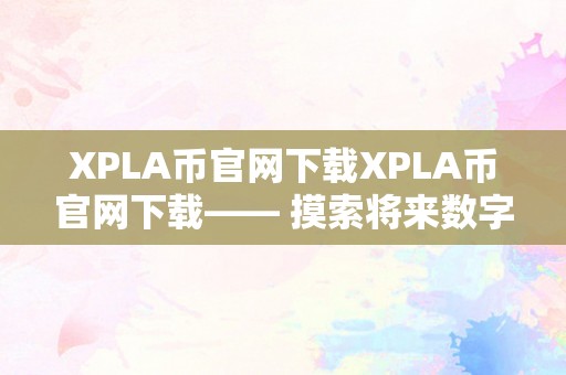 XPLA币官网下载XPLA币官网下载—— 摸索将来数字货币的新篇章