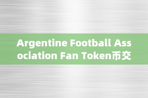 Argentine Football Association Fan Token币交易平台排行&amp;lt;h2&amp;gt;阿根廷足球协会球迷代币交易平台排行深度解析&amp;lt;/h2&amp;gt;