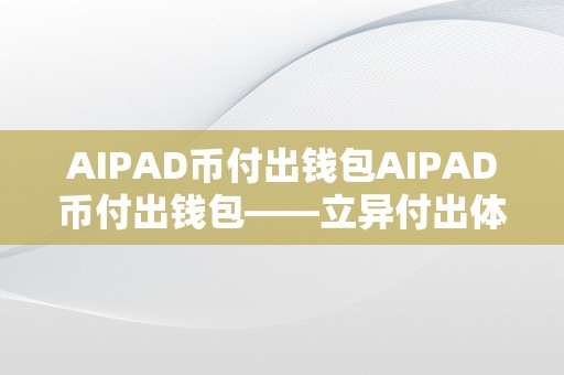 AIPAD币付出钱包AIPAD币付出钱包——立异付出体例，开启数字货币新时代