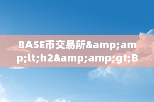 BASE币交易所&amp;lt;h2&amp;gt;BASE币交易所：引领加密货币交易的新时代&amp;lt;/h2&amp;gt;