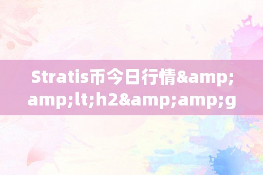 Stratis币今日行情&amp;lt;h2&amp;gt;Stratis币今日行情：市场动态与将来趋向&amp;lt;/h2&amp;gt;