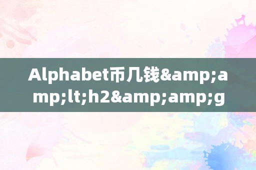 Alphabet币几钱&amp;lt;h2&amp;gt;Alphabet币的价格颠簸&amp;lt;/h2&amp;gt;