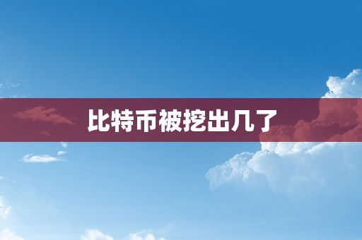 比特币被挖出几了