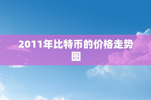 2011年比特币的价格走势图