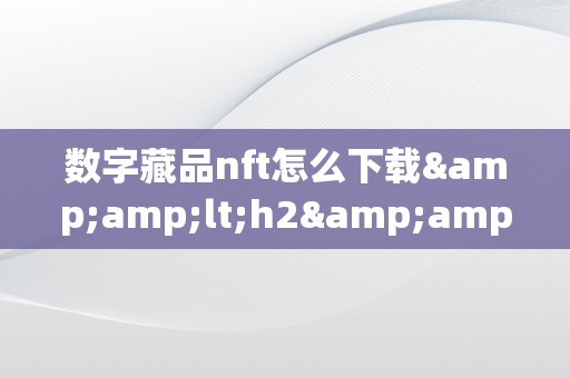 数字藏品nft怎么下载&amp;lt;h2&amp;gt;数字藏品NFT下载的详细指南&amp;lt;/h2&amp;gt;