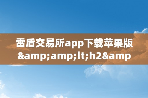 雷盾交易所app下载苹果版&amp;lt;h2&amp;gt;关键词解析：雷盾交易所app下载苹果版&amp;lt;/h2&amp;gt;