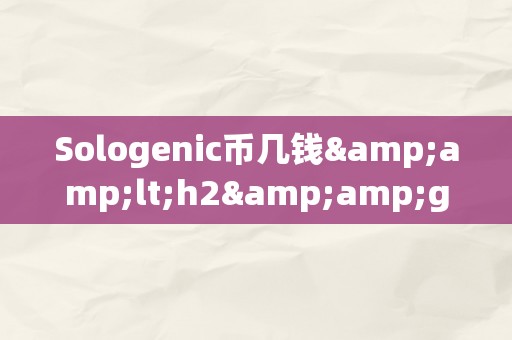 Sologenic币几钱&amp;lt;h2&amp;gt;Sologenic币的价格颠簸及其市场前景&amp;lt;/h2&amp;gt;