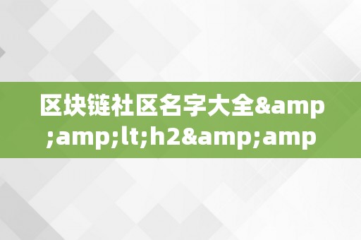 区块链社区名字大全&amp;lt;h2&amp;gt;区块链社区名字大全：摸索将来数字世界的无限可能&amp;lt;/h2&amp;gt;