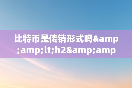 比特币是传销形式吗&amp;lt;h2&amp;gt;比特币能否是传销形式&amp;lt;/h2&amp;gt;