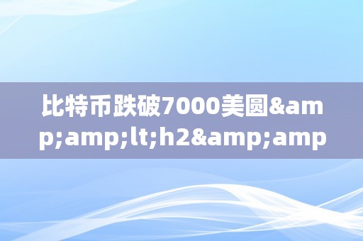 比特币跌破7000美圆&amp;lt;h2&amp;gt;比特币跌破7000美圆：市场动乱与将来趋向阐发&amp;lt;/h2&amp;gt;