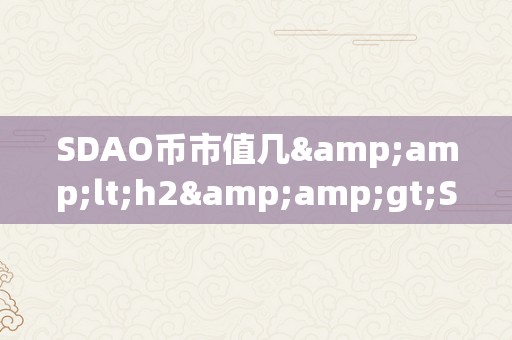 SDAO币市值几&amp;lt;h2&amp;gt;SDAO币市值：摸索其背后的市场影响力&amp;lt;/h2&amp;gt;