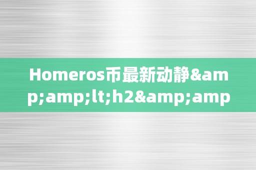 Homeros币最新动静&amp;lt;h2&amp;gt;Homeros币最新动静：引领区块链手艺的新篇章&amp;lt;/h2&amp;gt;