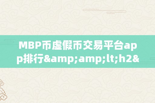 MBP币虚假币交易平台app排行&amp;lt;h2&amp;gt;MBP币虚假币交易平台app排行&amp;lt;/h2&amp;gt;