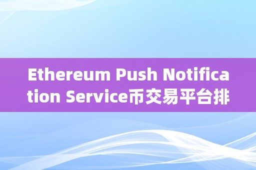 Ethereum Push Notification Service币交易平台排行&amp;lt;h2&amp;gt;Ethereum Push Notification Service币交易平台排行&amp;lt;/h2&amp;gt;