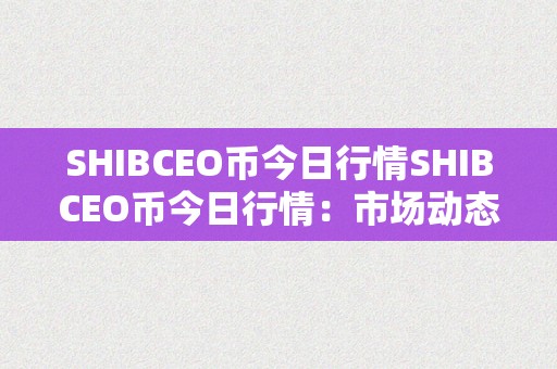 SHIBCEO币今日行情SHIBCEO币今日行情：市场动态、价格走势及将来瞻望