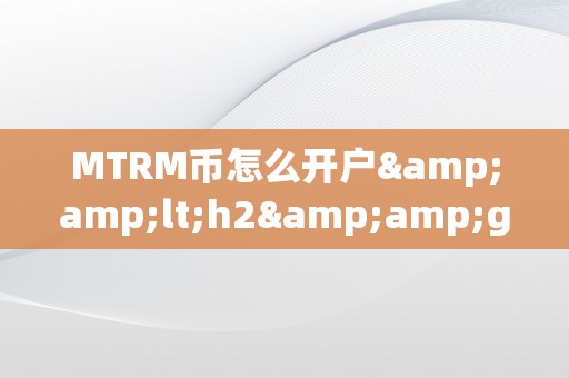 MTRM币怎么开户&amp;lt;h2&amp;gt;MTRM币开户详解&amp;lt;/h2&amp;gt;