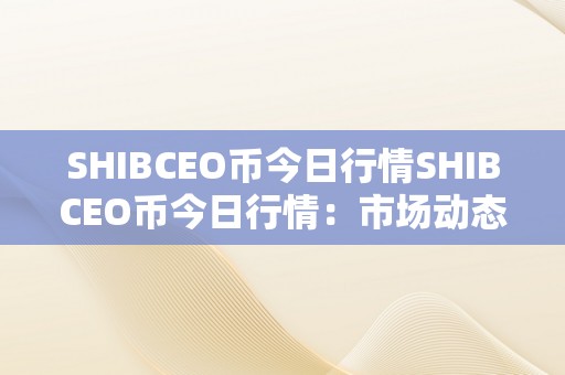 SHIBCEO币今日行情SHIBCEO币今日行情：市场动态、价格走势及将来瞻望