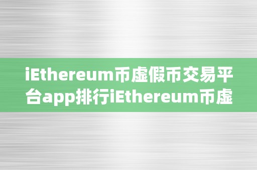 iEthereum币虚假币交易平台app排行iEthereum币虚假币交易平台app排行揭秘