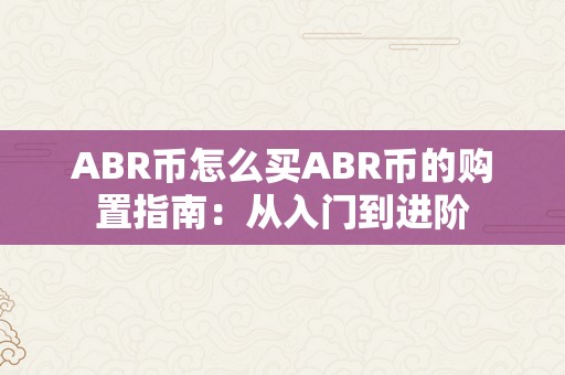 ABR币怎么买ABR币的购置指南：从入门到进阶