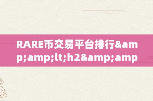 RARE币交易平台排行&amp;lt;h2&amp;gt;RARE币交易平台排行：摸索加密货币市场的奥秘宝藏&amp;lt;/h2&amp;gt;