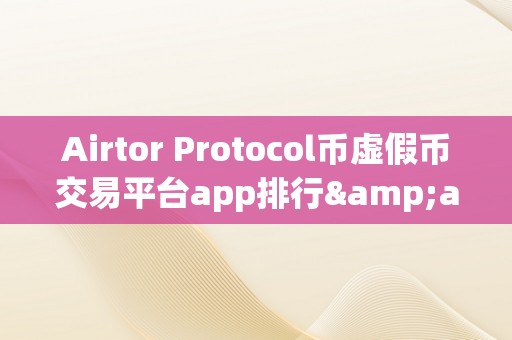 Airtor Protocol币虚假币交易平台app排行&amp;lt;h2&amp;gt;Airtor Protocol币虚假币交易平台app排行&amp;lt;/h2&amp;gt;