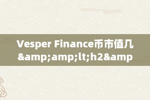 Vesper Finance币市值几&amp;lt;h2&amp;gt;Vesper Finance币市值概览&amp;lt;/h2&amp;gt;