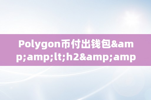 Polygon币付出钱包&amp;lt;h2&amp;gt;Polygon币付出钱包的全方位解读&amp;lt;/h2&amp;gt;