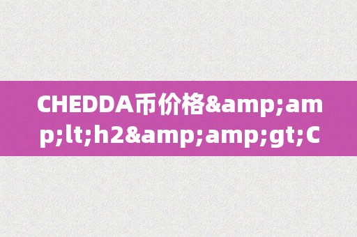 CHEDDA币价格&amp;lt;h2&amp;gt;CHEDDA币价格：将来数字货币市场的风向标&amp;lt;/h2&amp;gt;