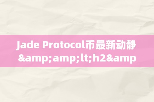 Jade Protocol币最新动静&amp;lt;h2&amp;gt;Jade Protocol币最新动静&amp;lt;/h2&amp;gt;