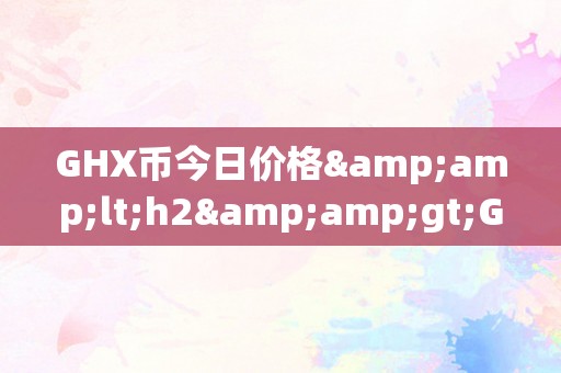 GHX币今日价格&amp;lt;h2&amp;gt;GHX币今日价格：摸索其背后的市场动态与将来趋向&amp;lt;/h2&amp;gt;