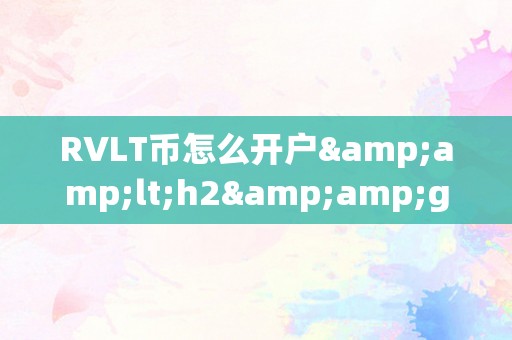 RVLT币怎么开户&amp;lt;h2&amp;gt;RVLT币开户详解：从入门到精通&amp;lt;/h2&amp;gt;