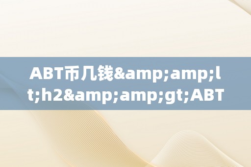 ABT币几钱&amp;lt;h2&amp;gt;ABT币的价格颠簸及其市场前景&amp;lt;/h2&amp;gt;