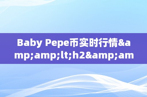 Baby Pepe币实时行情&amp;lt;h2&amp;gt;Baby Pepe币实时行情深度解析&amp;lt;/h2&amp;gt;