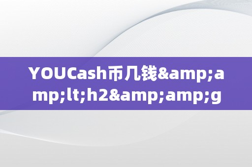 YOUCash币几钱&amp;lt;h2&amp;gt;YOUCash币的价格颠簸及其市场前景&amp;lt;/h2&amp;gt;