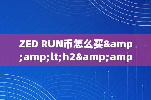 ZED RUN币怎么买&amp;lt;h2&amp;gt;ZED RUN币购置指南&amp;lt;/h2&amp;gt;