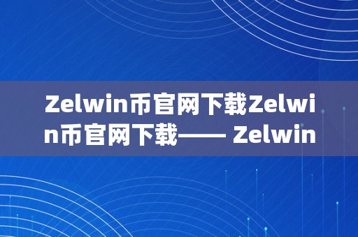 Zelwin币官网下载Zelwin币官网下载—— Zelwin币的将来与无限可能&amp;lt;h2&amp;gt;关键词解析：