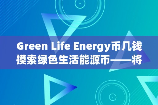 Green Life Energy币几钱摸索绿色生活能源币——将来绿色经济的价值之锚