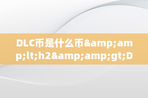 DLC币是什么币&amp;lt;h2&amp;gt;DLC币是什么币？&amp;lt;/h2&amp;gt;