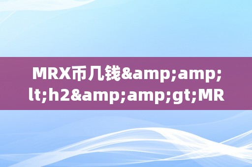 MRX币几钱&amp;lt;h2&amp;gt;MRX币价格阐发：市场动态与将来趋向&amp;lt;/h2&amp;gt;