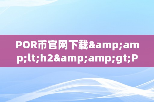 POR币官网下载&amp;lt;h2&amp;gt;POR币官网下载：摸索加密货币的新世界&amp;lt;/h2&amp;gt;