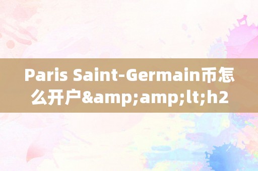 Paris Saint-Germain币怎么开户&amp;lt;h2&amp;gt;巴黎圣日耳曼币开户详解：从根底常识到交易战略&amp;lt;/h2&amp;gt;